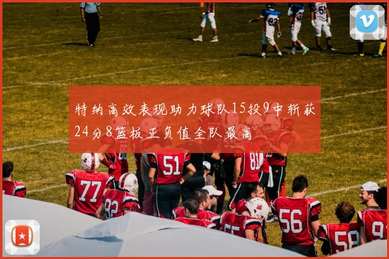 特纳高效表现助力球队15投9中斩获24分8篮板正负值全队最高