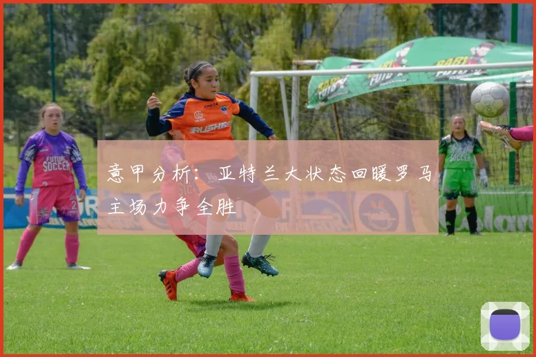 意甲分析：亚特兰大状态回暖罗马主场力争全胜