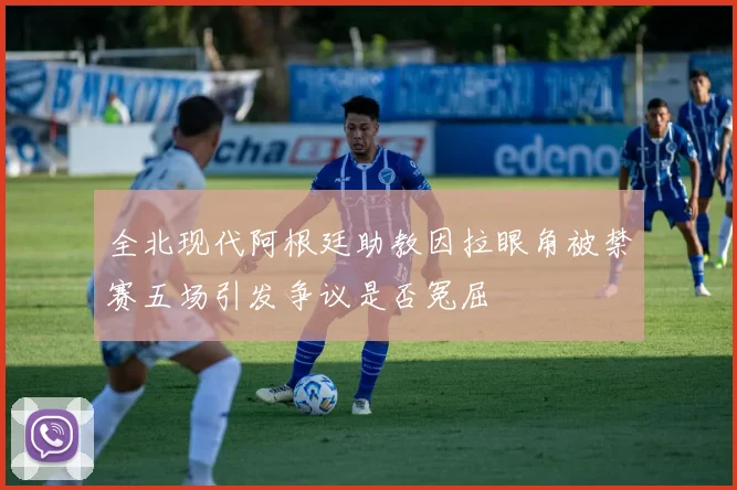 全北现代阿根廷助教因拉眼角被禁赛五场引发争议是否冤屈