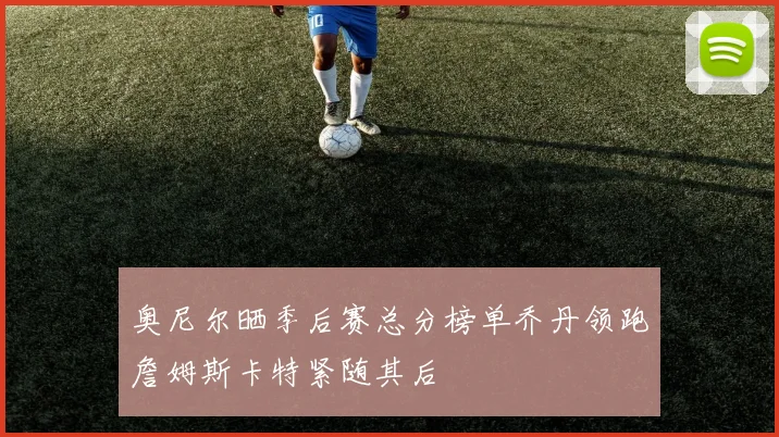 奥尼尔晒季后赛总分榜单乔丹领跑詹姆斯卡特紧随其后