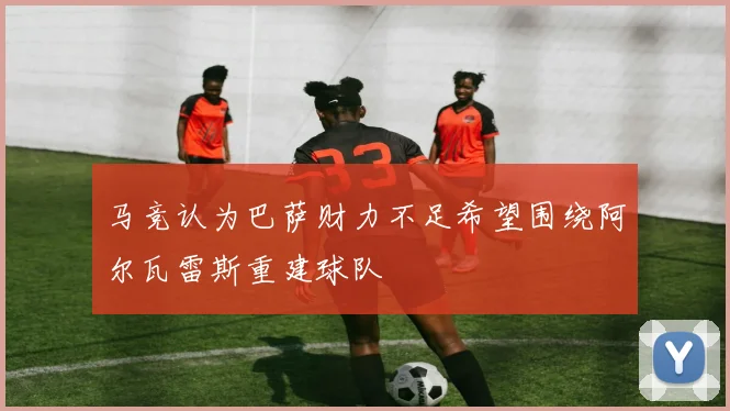 马竞认为巴萨财力不足希望围绕阿尔瓦雷斯重建球队