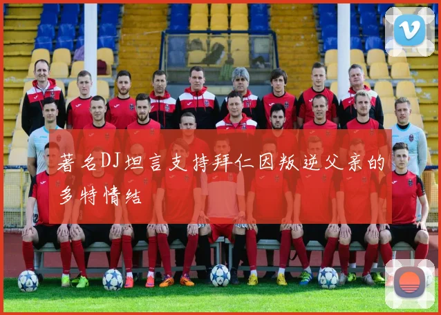 著名DJ坦言支持拜仁因叛逆父亲的多特情结