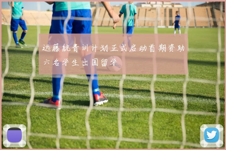 远藤航青训计划正式启动首期资助六名学生出国留学