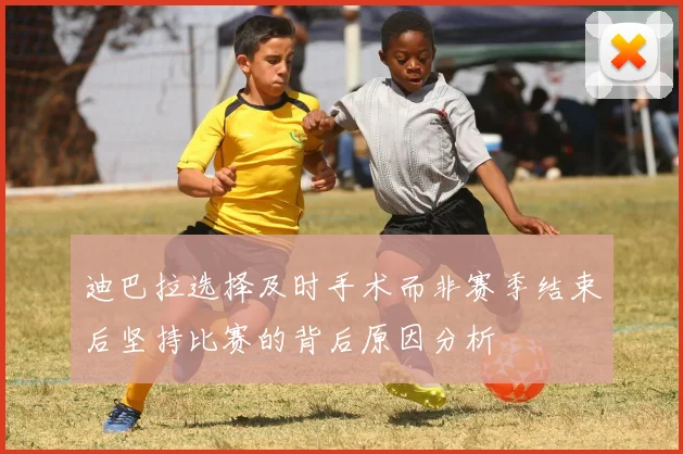 迪巴拉选择及时手术而非赛季结束后坚持比赛的背后原因分析