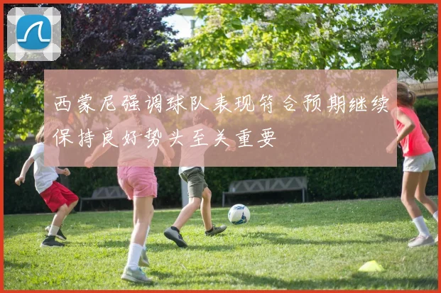 西蒙尼强调球队表现符合预期继续保持良好势头至关重要