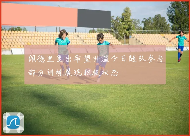 佩德里复出希望升温今日随队参与部分训练展现积极状态