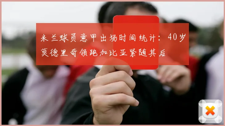 米兰球员意甲出场时间统计：40岁莫德里奇领跑加比亚紧随其后