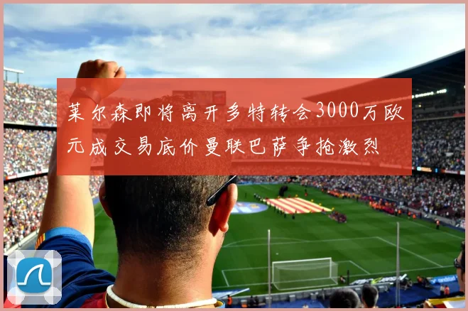 莱尔森即将离开多特转会3000万欧元成交易底价曼联巴萨争抢激烈