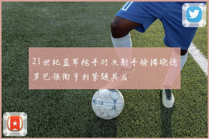 21世纪蓝军枪手对决射手榜揭晓德罗巴领衔亨利紧随其后