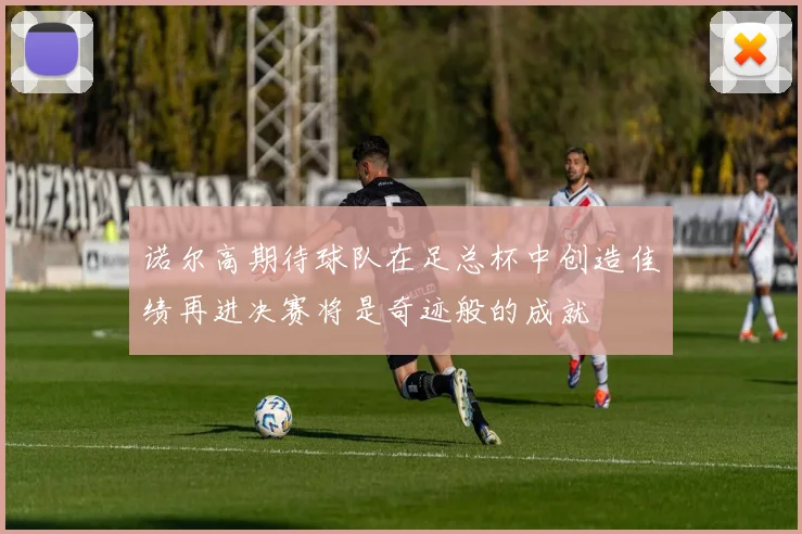 诺尔高期待球队在足总杯中创造佳绩再进决赛将是奇迹般的成就