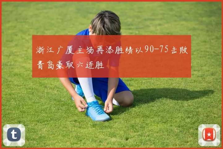 浙江广厦主场再添胜绩以90-75击败青岛豪取六连胜