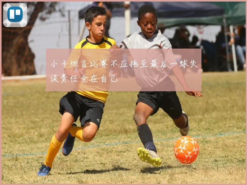 小卡坦言比赛不应拖至最后一球失误责任全在自己