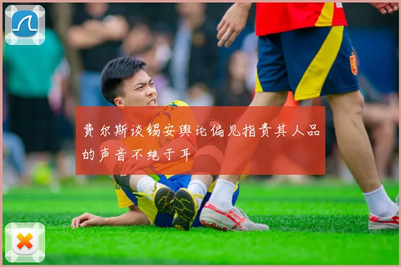 费尔斯谈锡安舆论偏见指责其人品的声音不绝于耳