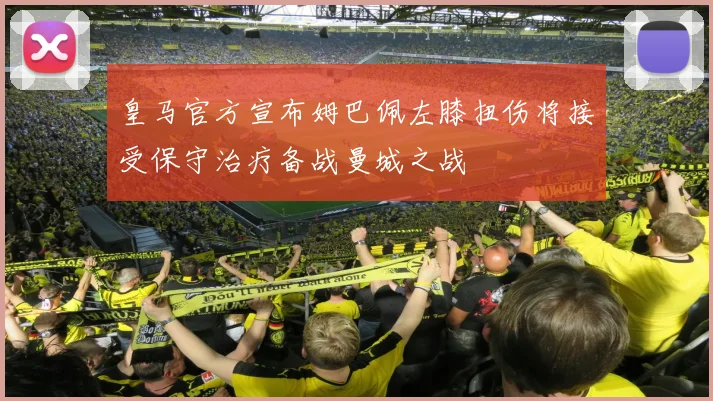 皇马官方宣布姆巴佩左膝扭伤将接受保守治疗备战曼城之战