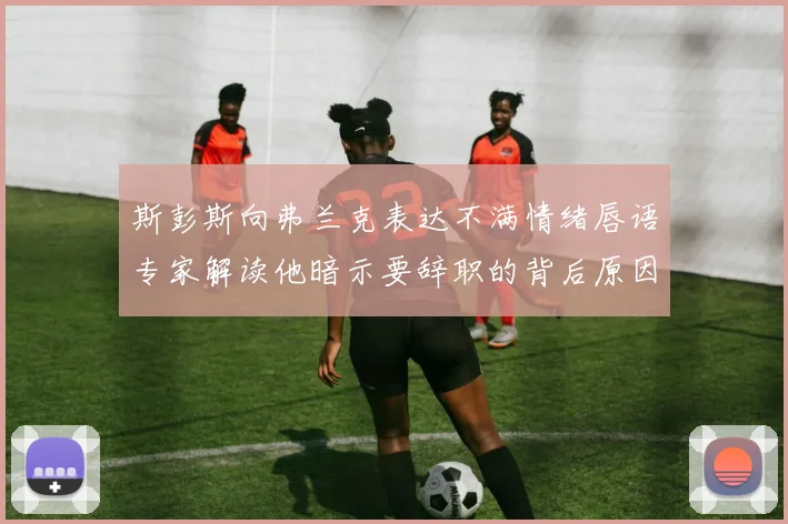 斯彭斯向弗兰克表达不满情绪唇语专家解读他暗示要辞职的背后原因