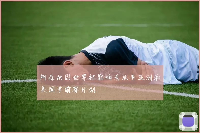 阿森纳因世界杯影响或放弃亚洲和美国季前赛计划