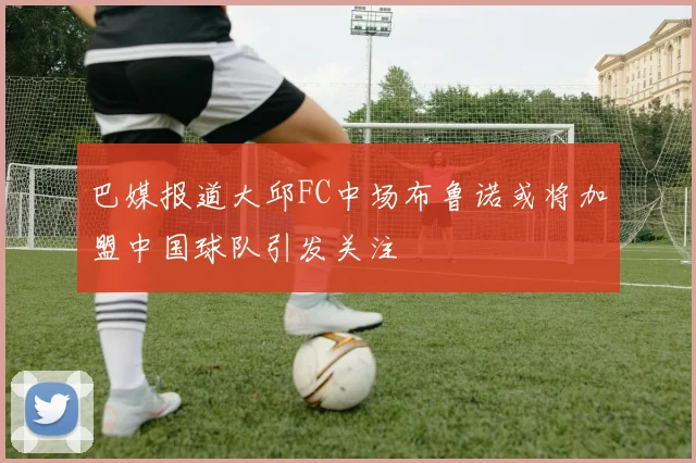 巴媒报道大邱FC中场布鲁诺或将加盟中国球队引发关注
