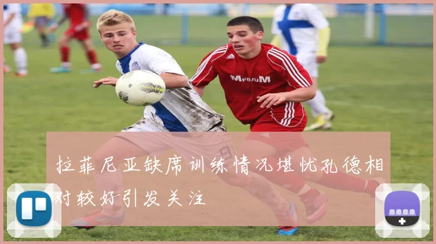 拉菲尼亚缺席训练情况堪忧孔德相对较好引发关注