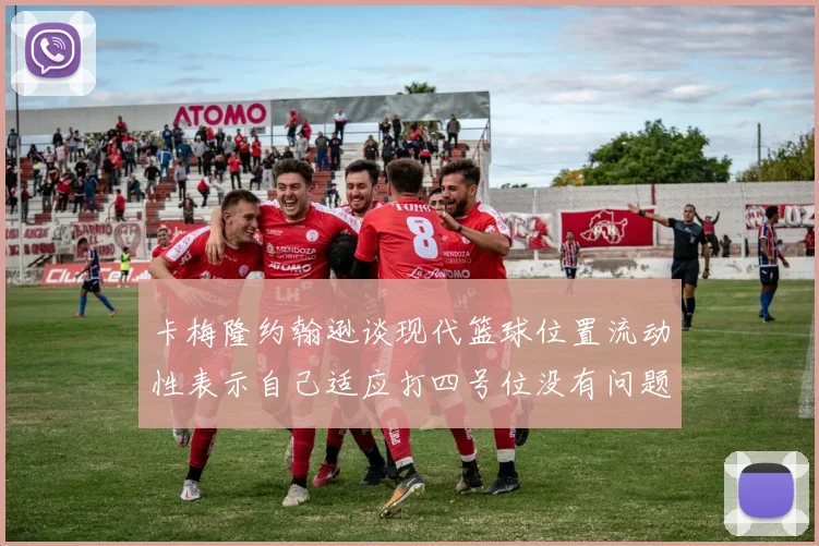 卡梅隆约翰逊谈现代篮球位置流动性表示自己适应打四号位没有问题