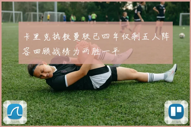 卡里克执教曼联已四年仅剩五人阵容回顾战绩为两胜一平