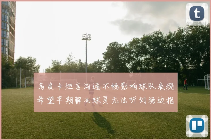 乌度卡坦言沟通不畅影响球队表现希望早期解决球员无法听到场边指令